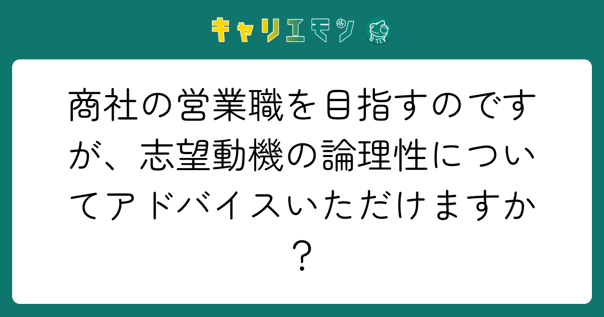 商社の営業職を目指すのですが、志望動機の論理性についてアドバイスいただけますか？
