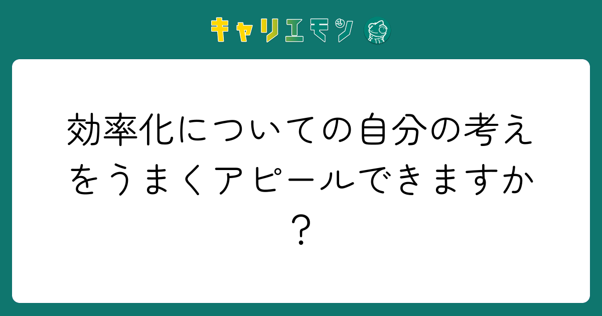効率化についての自分の考えをうまくアピールできますか？