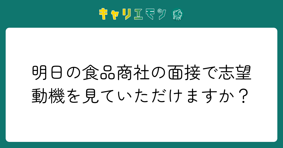 明日の食品商社の面接で志望動機を見ていただけますか？