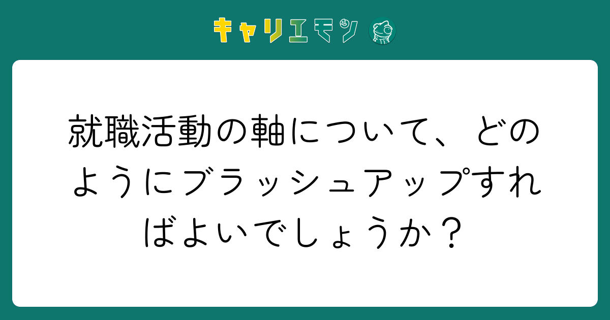 就職活動の軸について、どのようにブラッシュアップすればよいでしょうか？