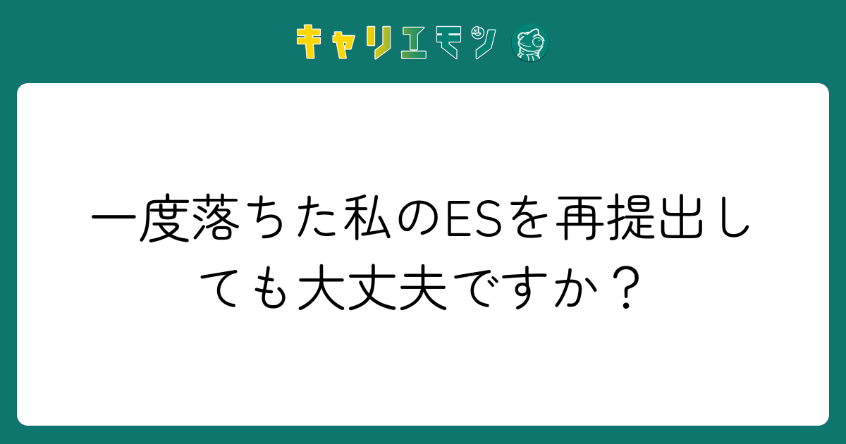 一度落ちた私のESを再提出しても大丈夫ですか？