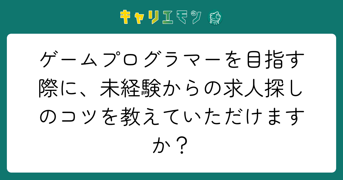 ゲームプログラマーを目指す際に、未経験からの求人探しのコツを教えていただけますか？