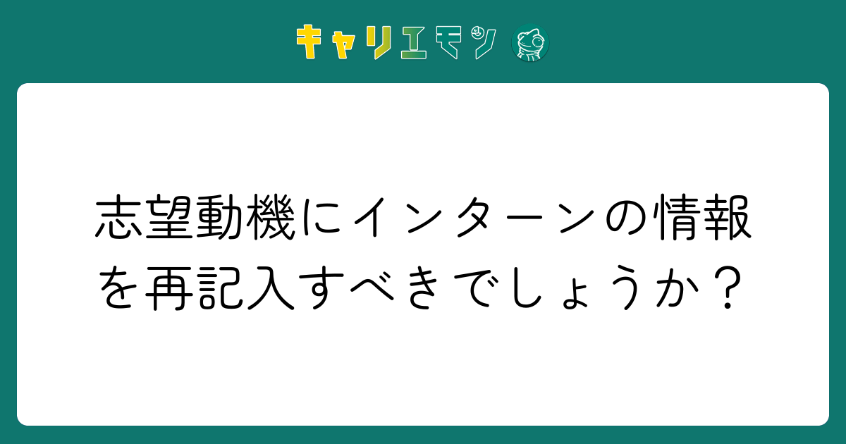 志望動機にインターンの情報を再記入すべきでしょうか？