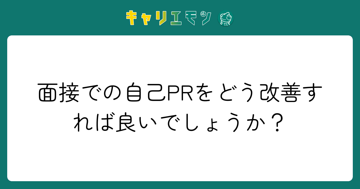 面接での自己PRをどう改善すれば良いでしょうか？