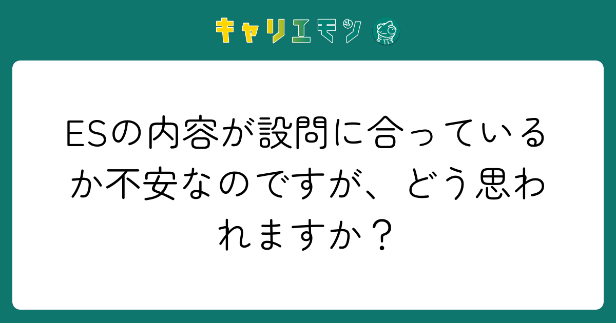 ESの内容が設問に合っているか不安なのですが、どう思われますか？
