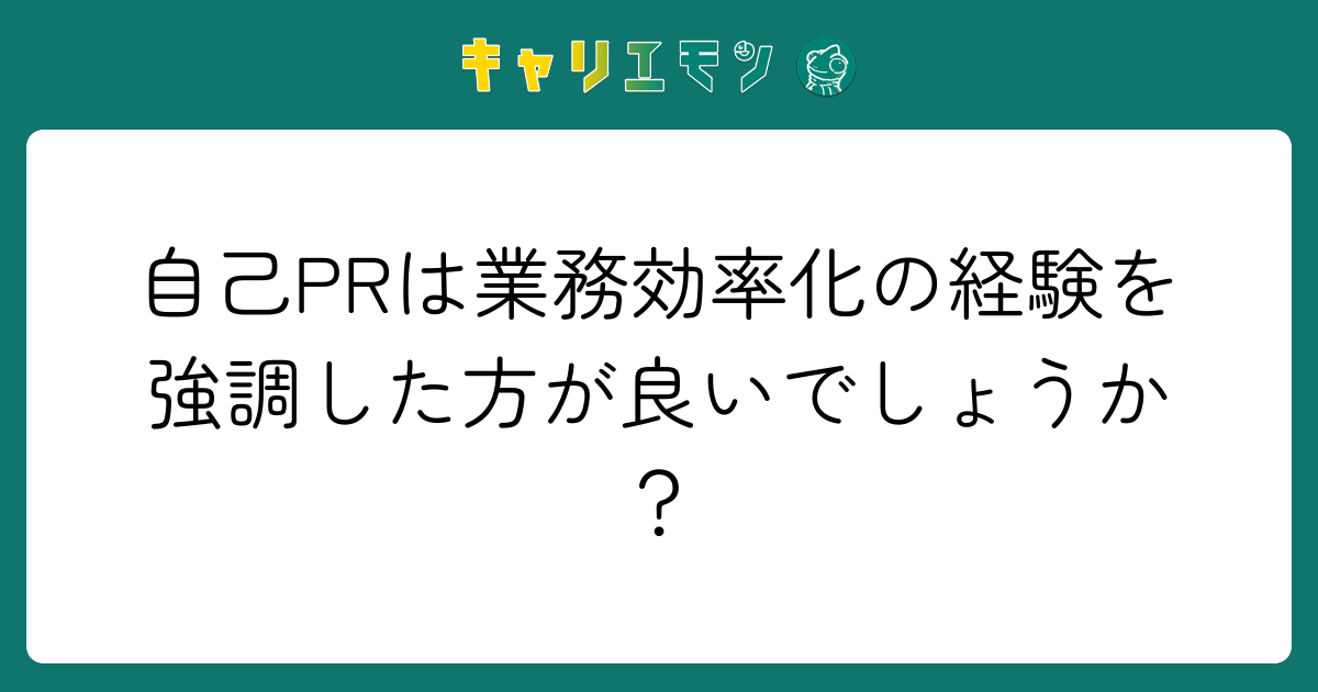 自己PRは業務効率化の経験を強調した方が良いでしょうか？
