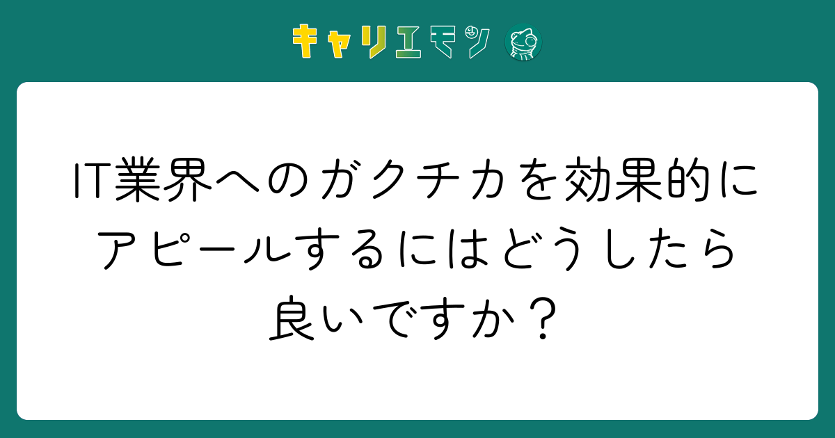 IT業界へのガクチカを効果的にアピールするにはどうしたら良いですか？