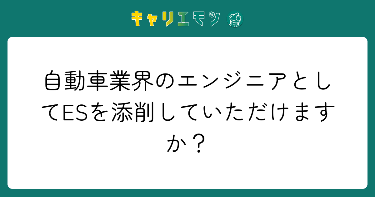 自動車業界のエンジニアとしてESを添削していただけますか？