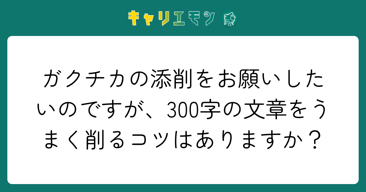 ガクチカの添削をお願いしたいのですが、300字の文章をうまく削るコツはありますか？