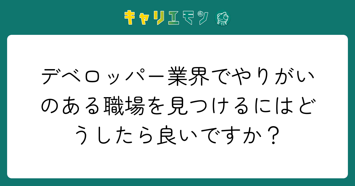 デベロッパー業界でやりがいのある職場を見つけるにはどうしたら良いですか？