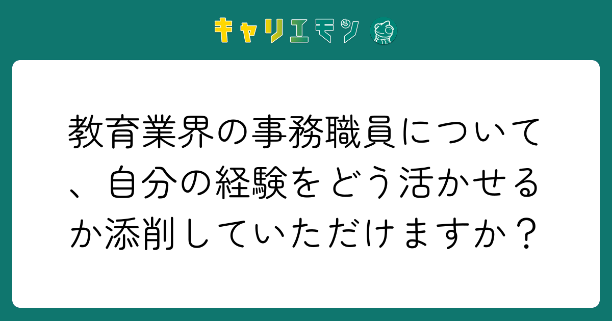 教育業界の事務職員について、自分の経験をどう活かせるか添削していただけますか？