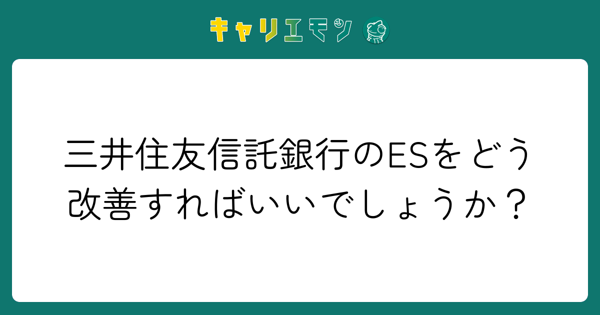 三井住友信託銀行のESをどう改善すればいいでしょうか？