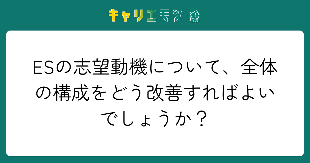 ESの志望動機について、全体の構成をどう改善すればよいでしょうか？