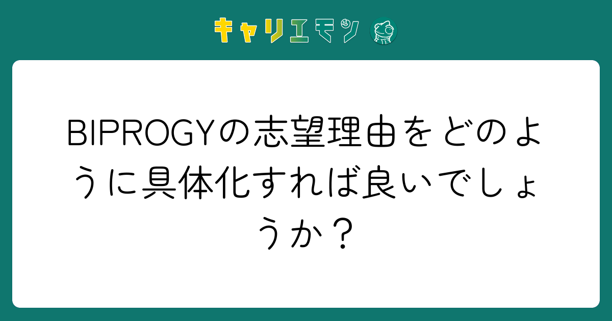 BIPROGYの志望理由をどのように具体化すれば良いでしょうか？