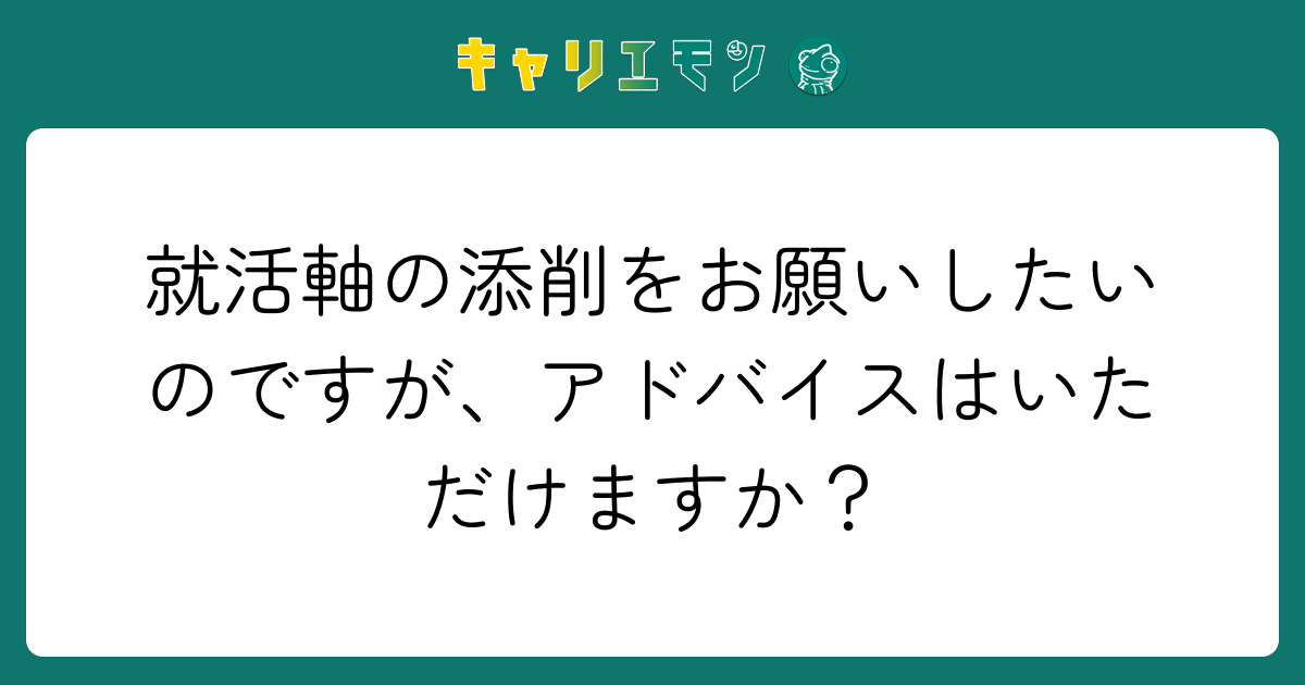 就活軸の添削をお願いしたいのですが、アドバイスはいただけますか？