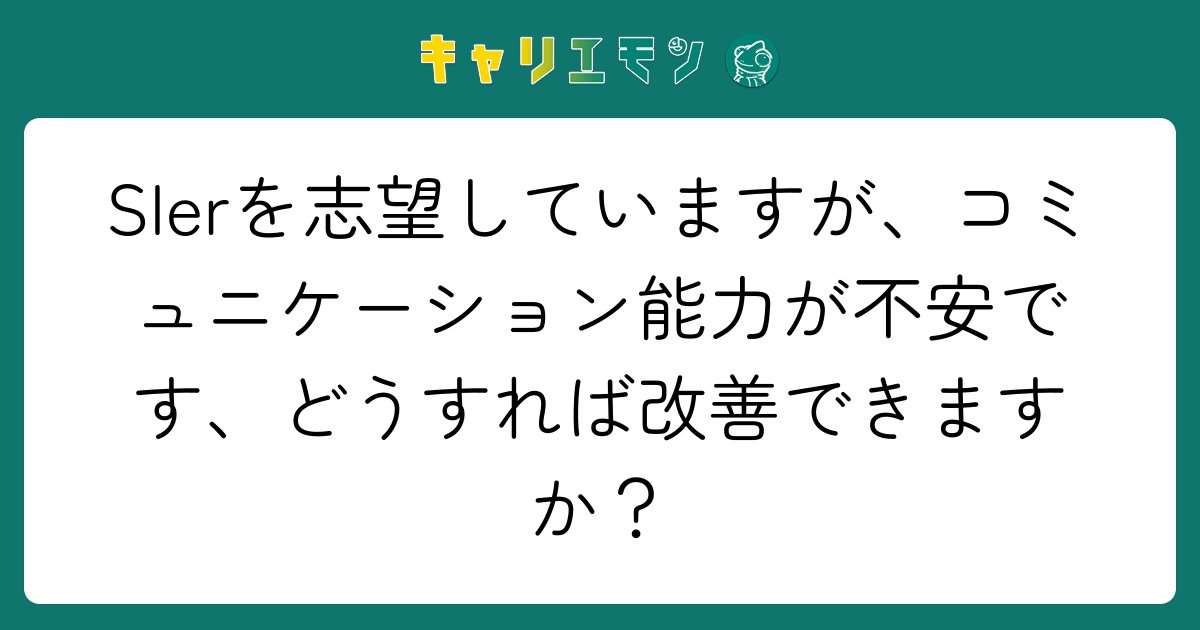 SIerを志望していますが、コミュニケーション能力が不安です、どうすれば改善できますか？