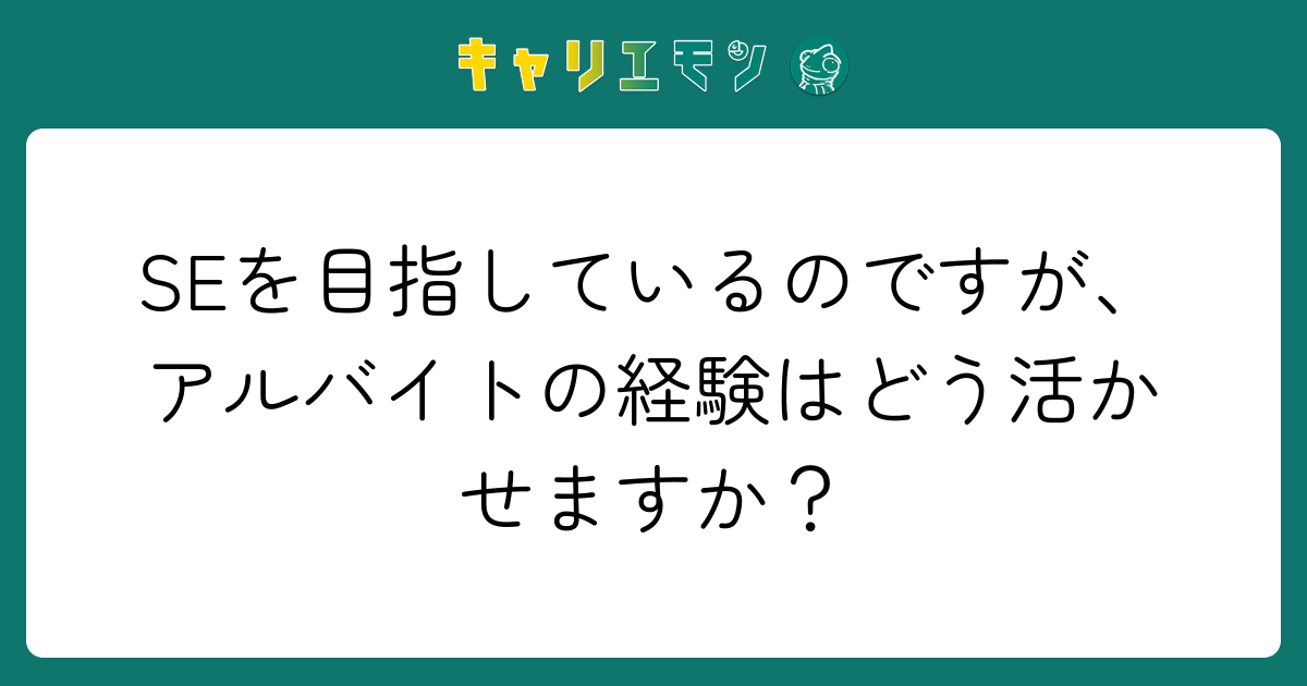 SEを目指しているのですが、アルバイトの経験はどう活かせますか？