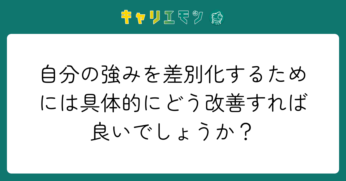 自分の強みを差別化するためには具体的にどう改善すれば良いでしょうか？