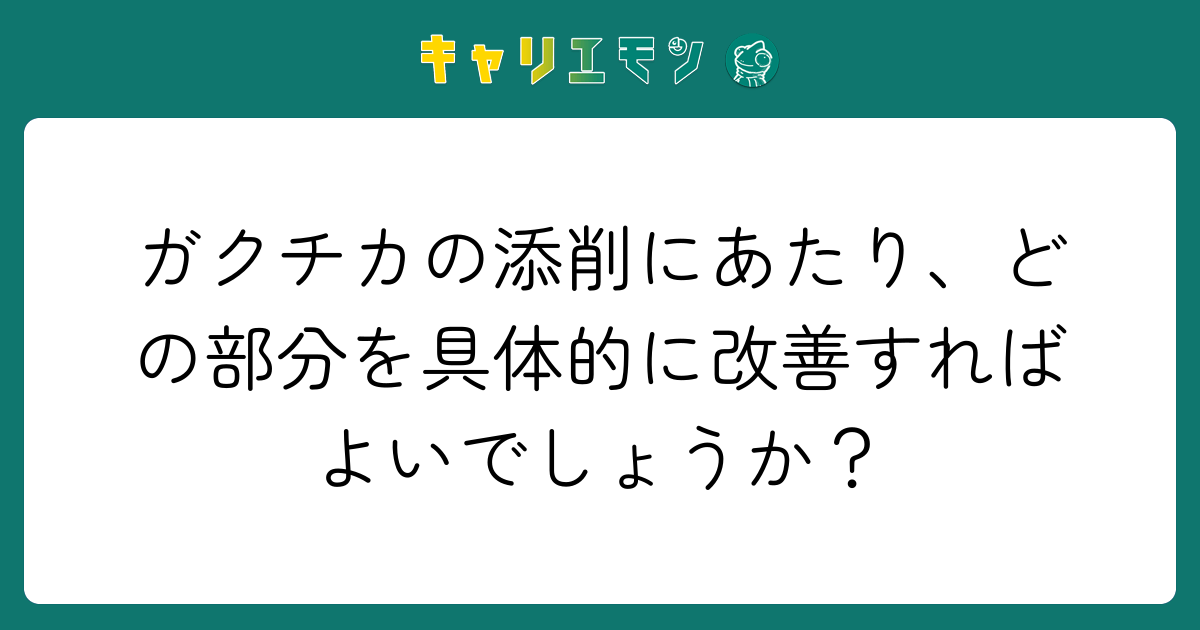 ガクチカの添削にあたり、どの部分を具体的に改善すればよいでしょうか？