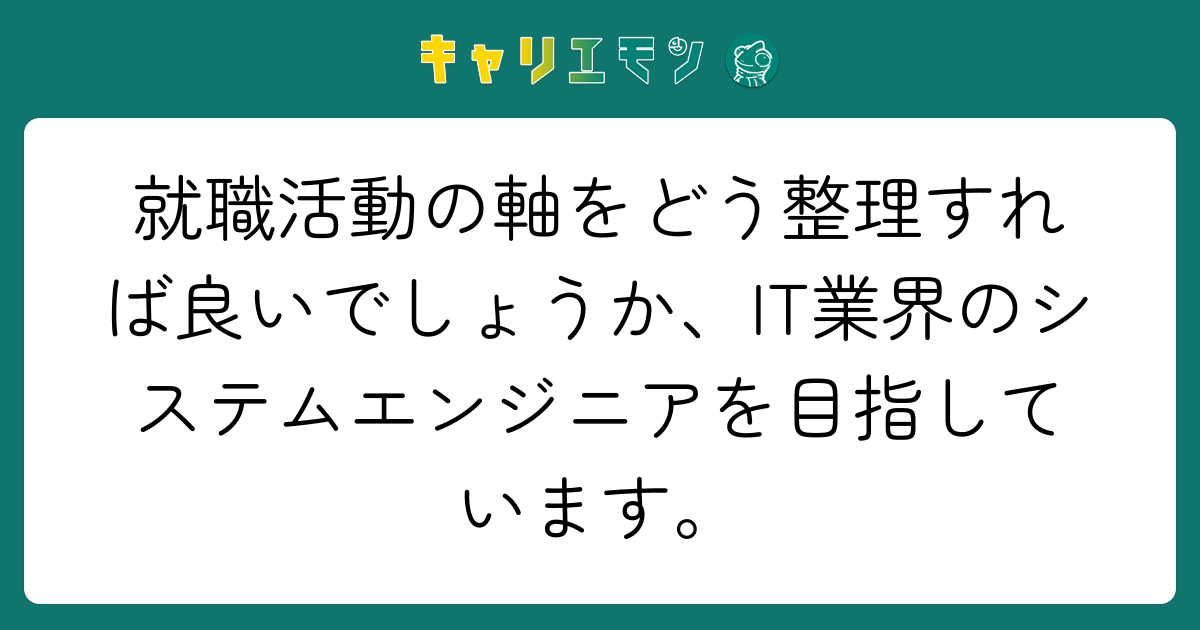 就職活動の軸をどう整理すれば良いでしょうか、IT業界のシステムエンジニアを目指しています。