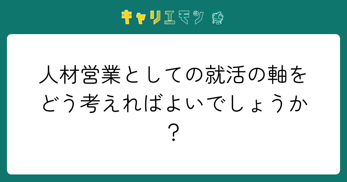 人材営業としての就活の軸をどう考えればよいでしょうか？