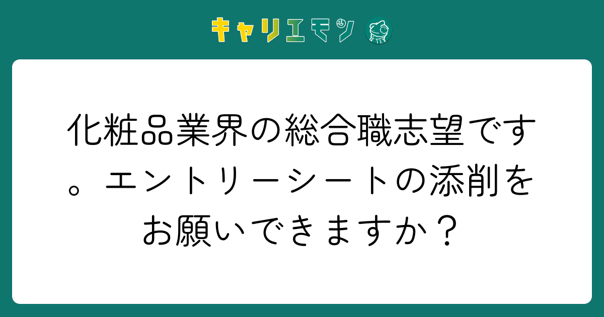 化粧品業界の総合職志望です。エントリーシートの添削をお願いできますか？