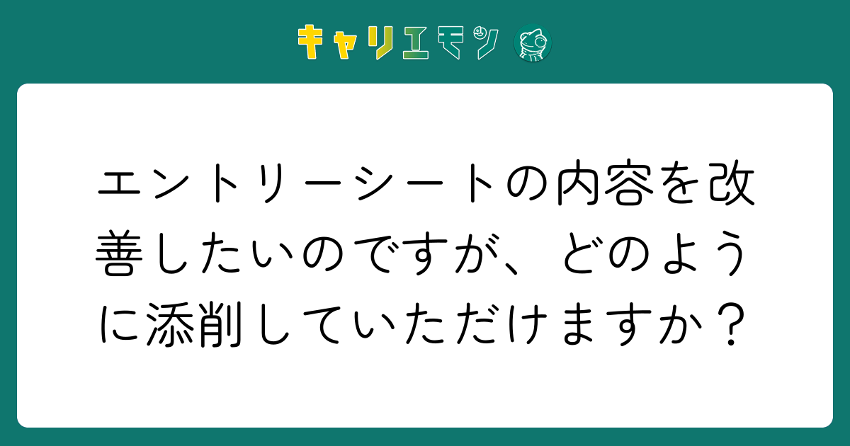 エントリーシートの内容を改善したいのですが、どのように添削していただけますか？