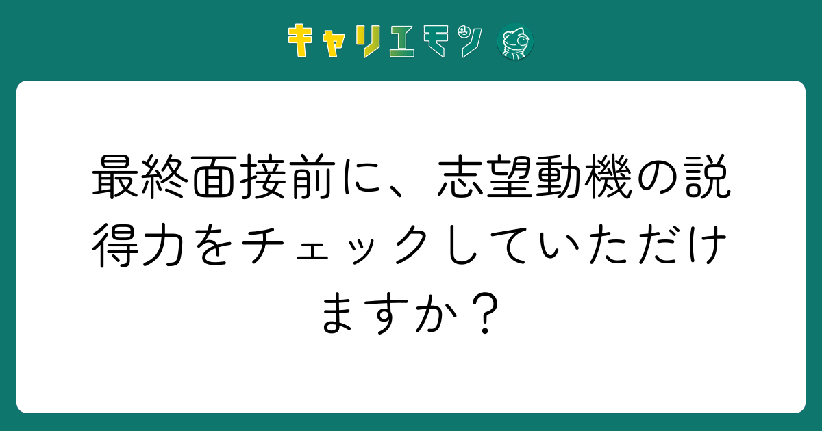 最終面接前に、志望動機の説得力をチェックしていただけますか？