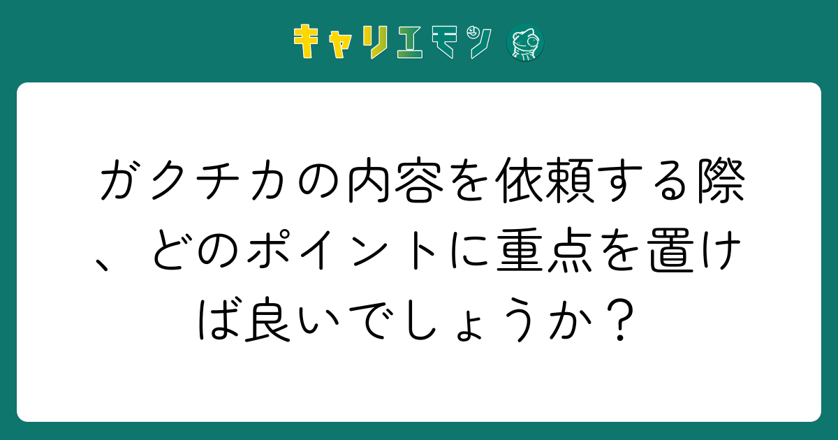 ガクチカの内容を依頼する際、どのポイントに重点を置けば良いでしょうか？