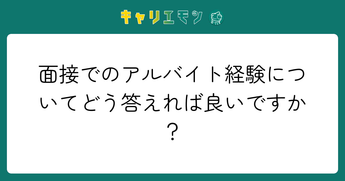 面接でのアルバイト経験についてどう答えれば良いですか？