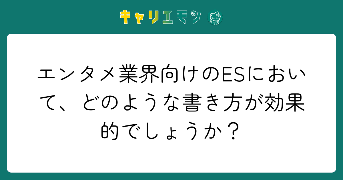 エンタメ業界向けのESにおいて、どのような書き方が効果的でしょうか？