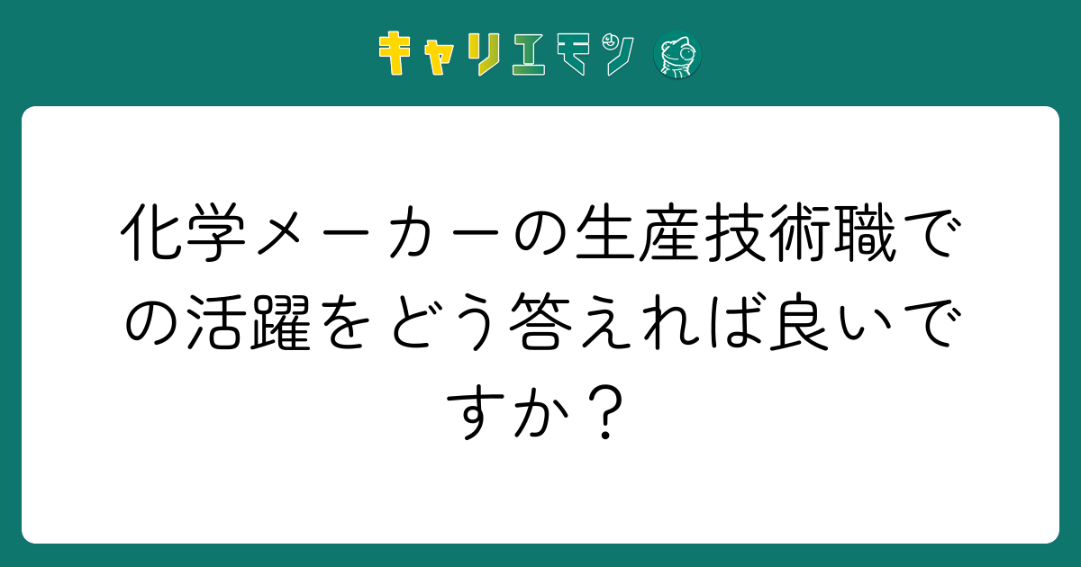 化学メーカーの生産技術職での活躍をどう答えれば良いですか？