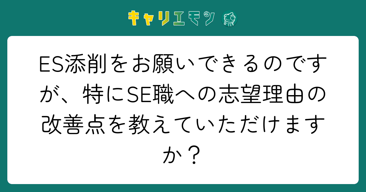 ES添削をお願いできるのですが、特にSE職への志望理由の改善点を教えていただけますか？