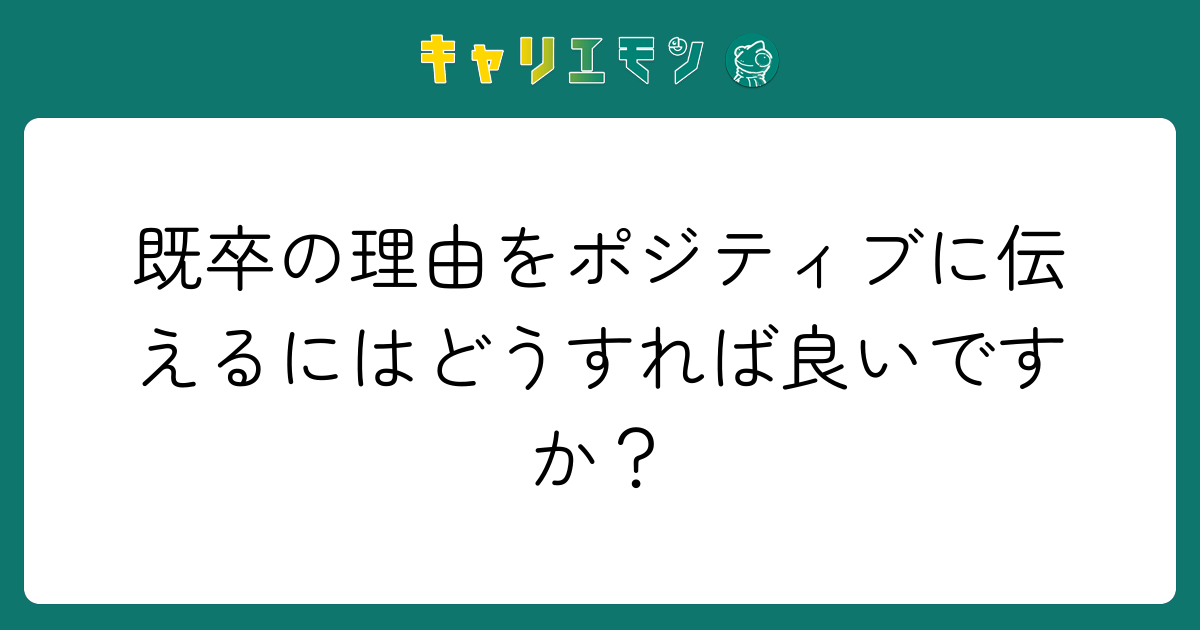 既卒の理由をポジティブに伝えるにはどうすれば良いですか？