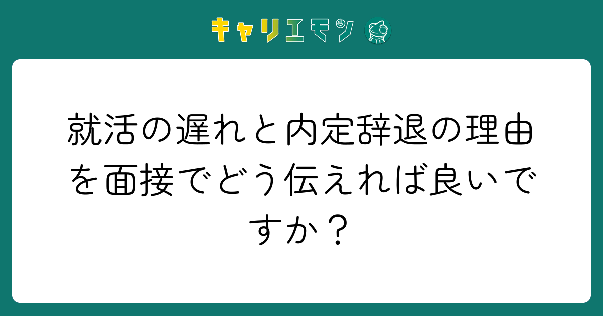 就活の遅れと内定辞退の理由を面接でどう伝えれば良いですか？
