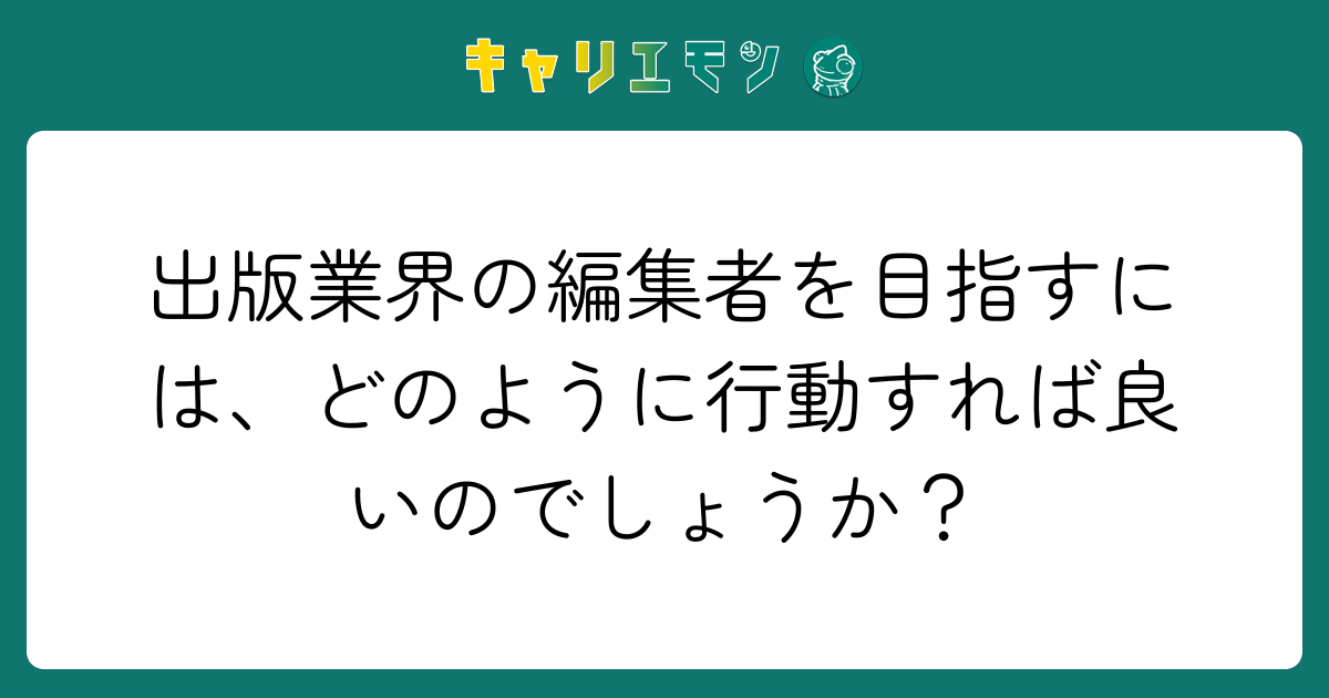出版業界の編集者を目指すには、どのように行動すれば良いのでしょうか？