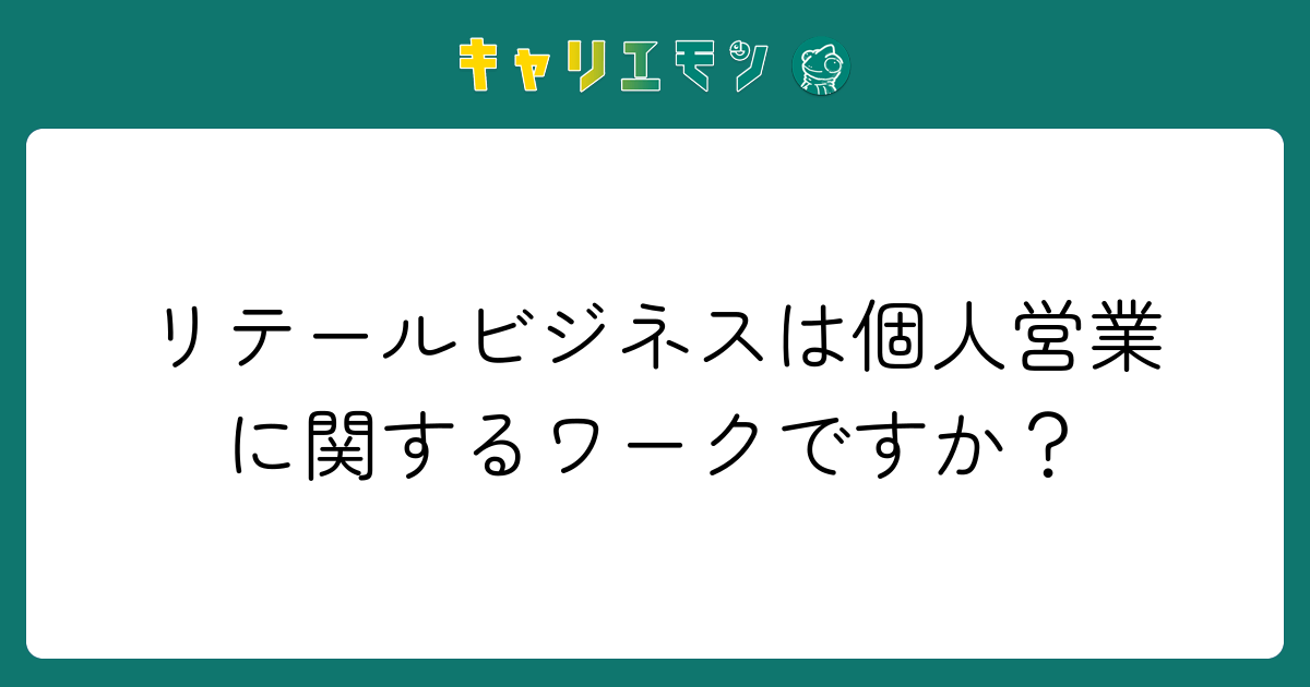 リテールビジネスは個人営業に関するワークですか？