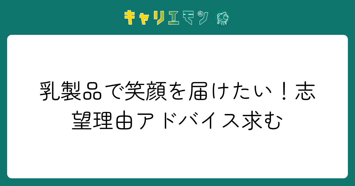 乳製品で笑顔を届けたい！志望理由アドバイス求む