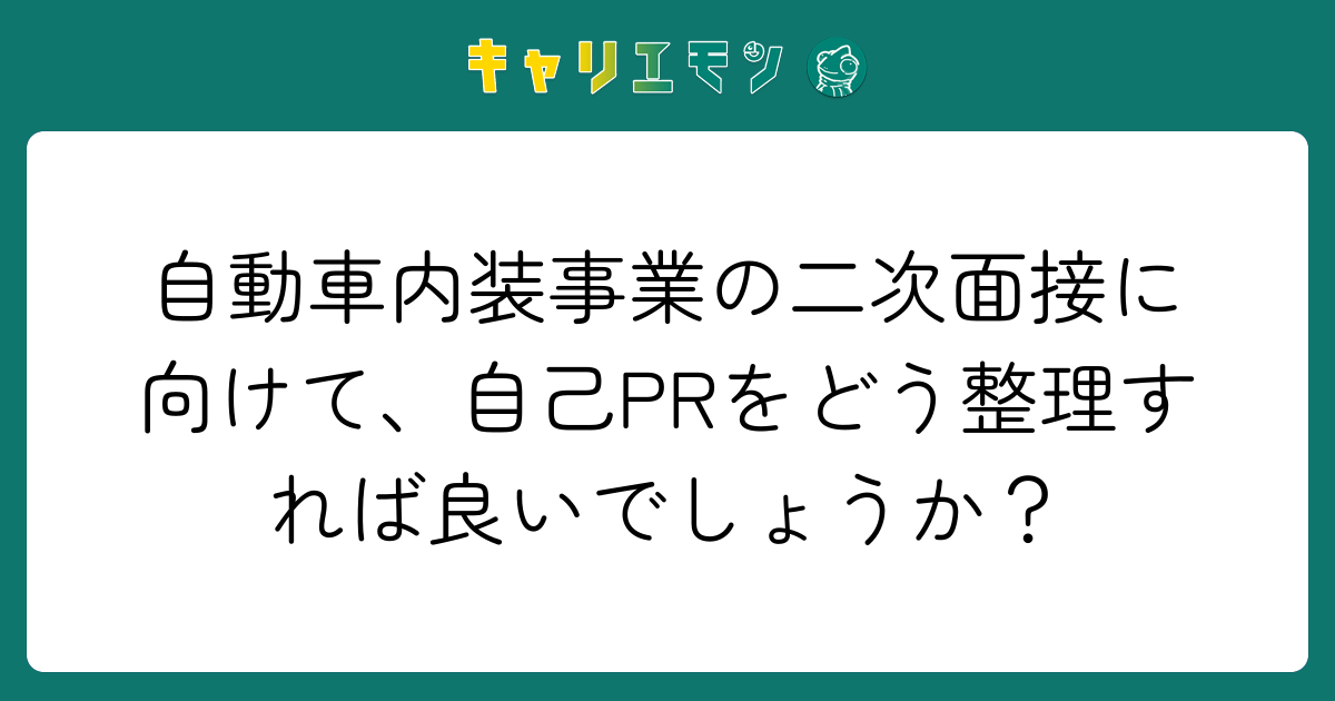 自動車内装事業の二次面接に向けて、自己PRをどう整理すれば良いでしょうか？