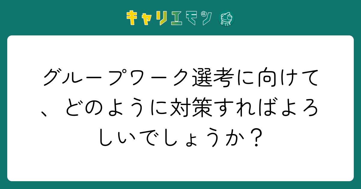 グループワーク選考に向けて、どのように対策すればよろしいでしょうか？