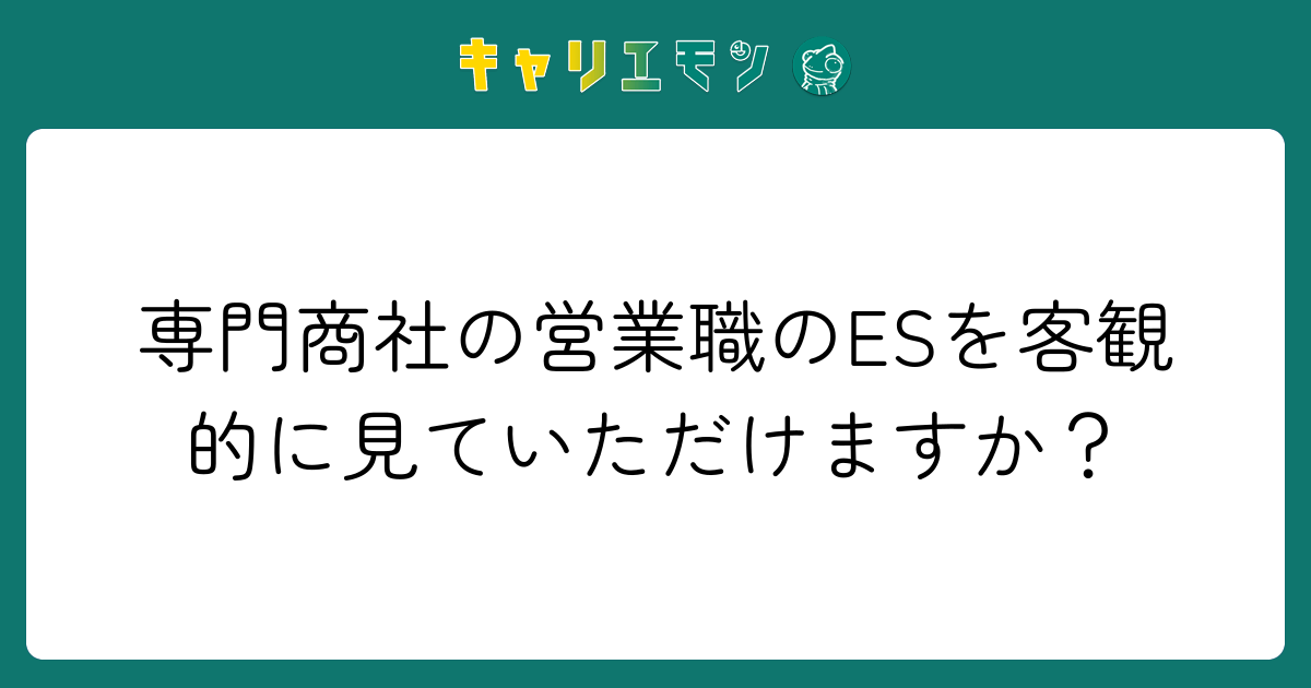 専門商社の営業職のESを客観的に見ていただけますか？