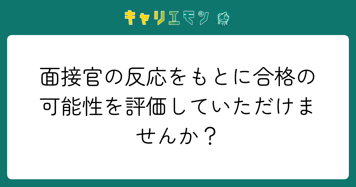 面接官の反応をもとに合格の可能性を評価していただけませんか？