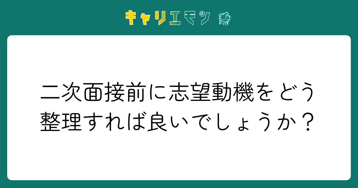 二次面接前に志望動機をどう整理すれば良いでしょうか？