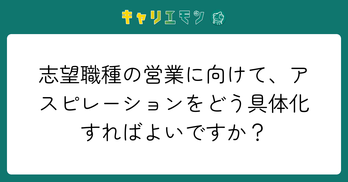 志望職種の営業に向けて、アスピレーションをどう具体化すればよいですか？