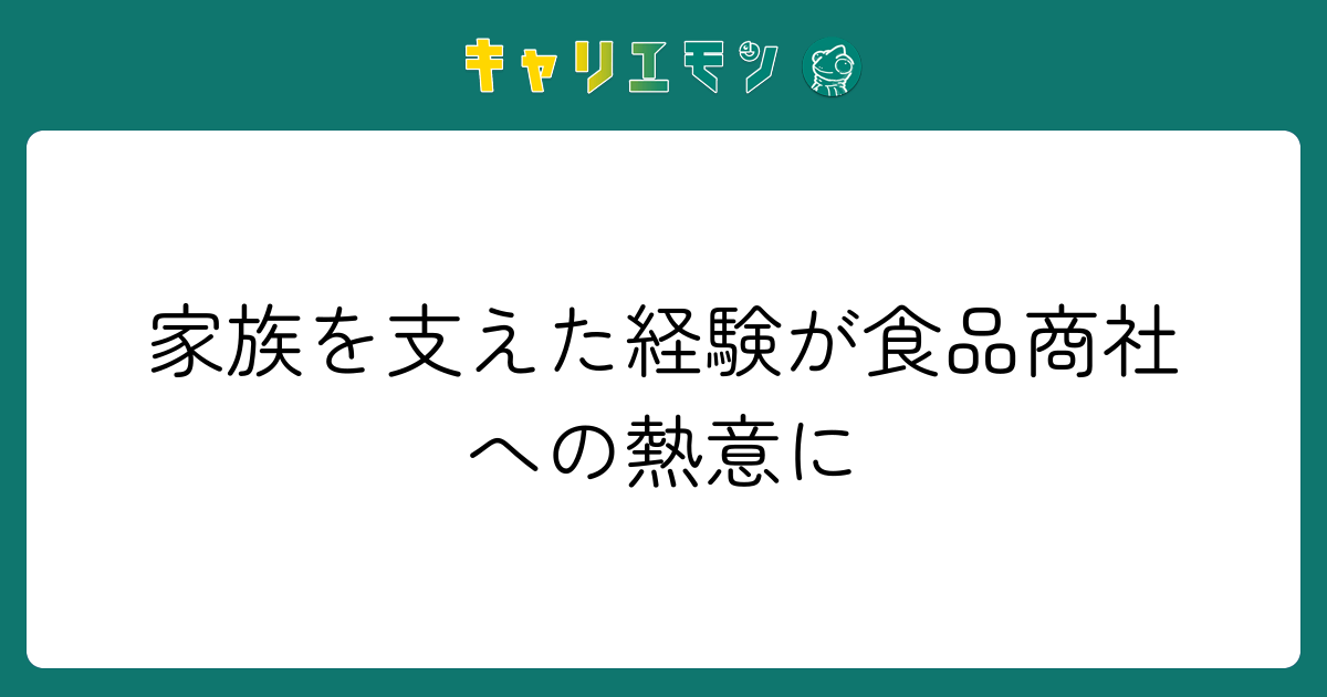 家族を支えた経験が食品商社への熱意に