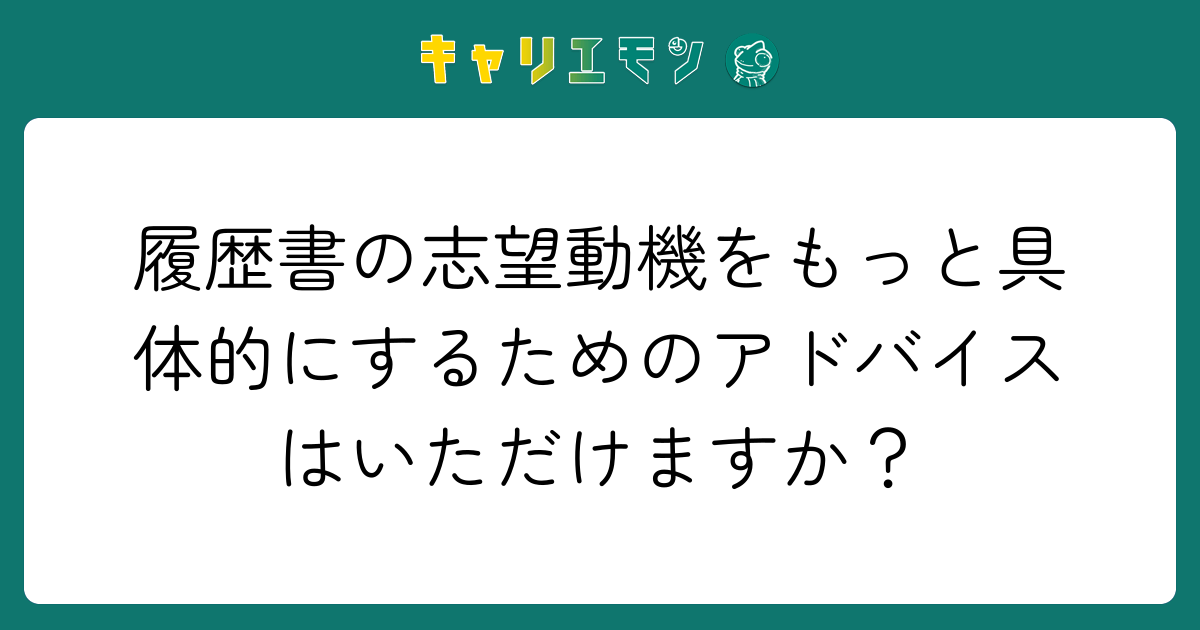 履歴書の志望動機をもっと具体的にするためのアドバイスはいただけますか？