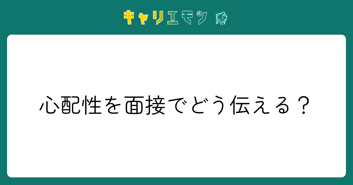 心配性を面接でどう伝える？