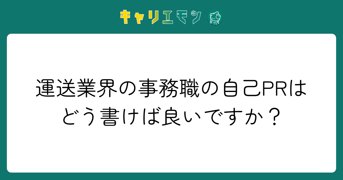 運送業界の事務職の自己PRはどう書けば良いですか？