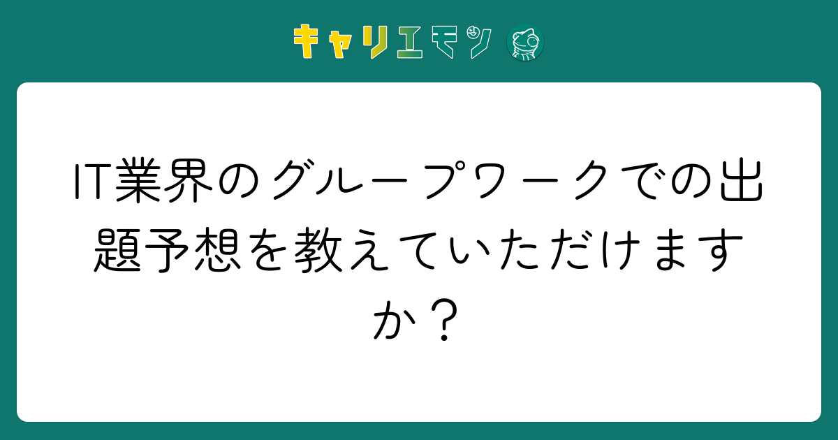 IT業界のグループワークでの出題予想を教えていただけますか？