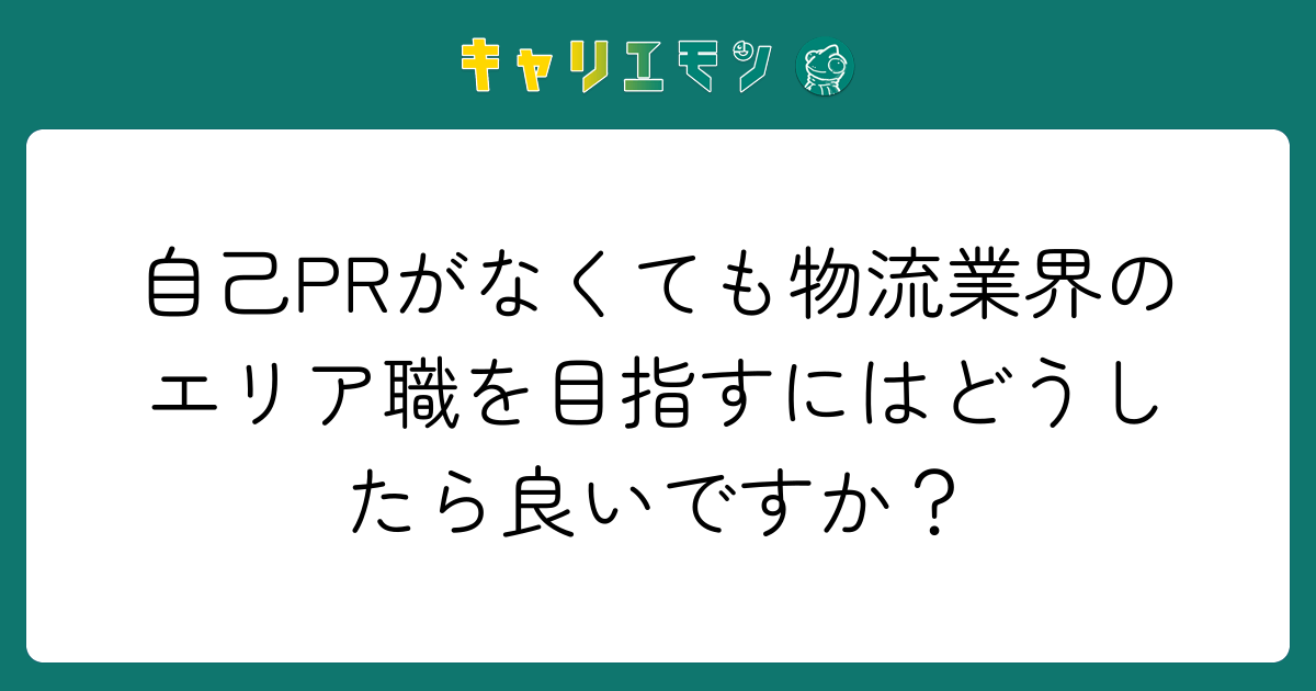 自己PRがなくても物流業界のエリア職を目指すにはどうしたら良いですか？